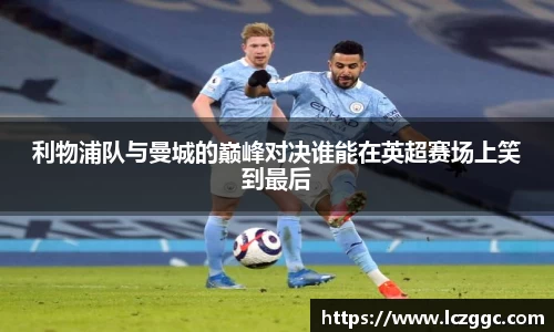 利物浦队与曼城的巅峰对决谁能在英超赛场上笑到最后